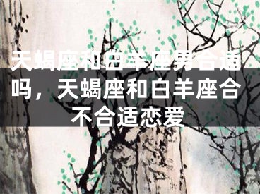 天蝎座和白羊座男合适吗，天蝎座和白羊座合不合适恋爱