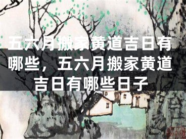 五六月搬家黄道吉日有哪些，五六月搬家黄道吉日有哪些日子