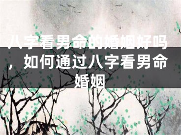 八字看男命的婚姻好吗，如何通过八字看男命婚姻