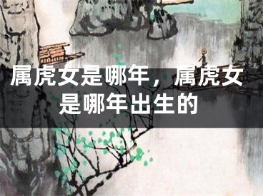 属虎女是哪年，属虎女是哪年出生的