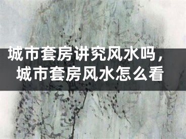 城市套房讲究风水吗，城市套房风水怎么看