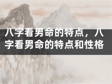 八字看男命的特点，八字看男命的特点和性格
