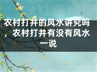 农村打井的风水讲究吗，农村打井有没有风水一说
