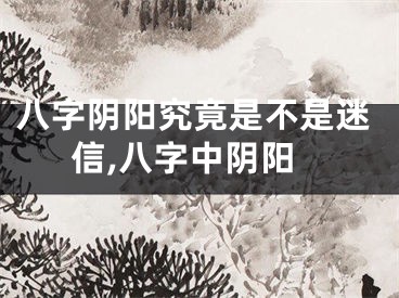 八字阴阳究竟是不是迷信,八字中阴阳