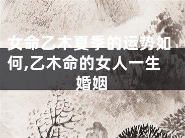 女命乙木夏季的运势如何,乙木命的女人一生婚姻