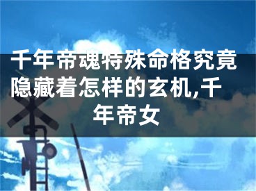 千年帝魂特殊命格究竟隐藏着怎样的玄机,千年帝女