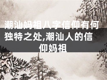 潮汕妈祖八字信仰有何独特之处,潮汕人的信仰妈祖