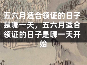 五六月适合领证的日子是哪一天，五六月适合领证的日子是哪一天开始