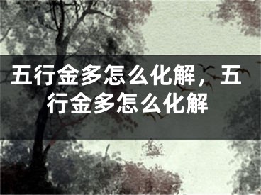 五行金多怎么化解，五行金多怎么化解