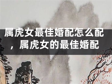 属虎女最佳婚配怎么配，属虎女的最佳婚配