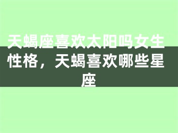 天蝎座喜欢太阳吗女生性格，天蝎喜欢哪些星座