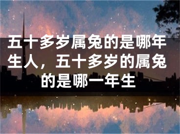 五十多岁属兔的是哪年生人，五十多岁的属兔的是哪一年生