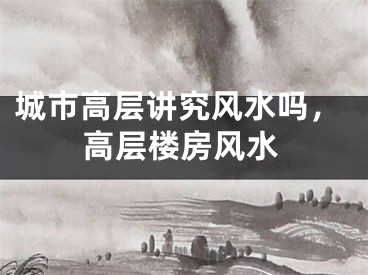 城市高层讲究风水吗，高层楼房风水
