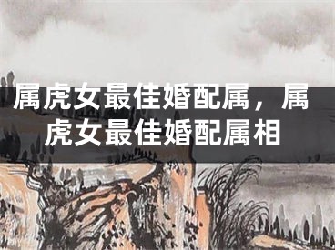 属虎女最佳婚配属，属虎女最佳婚配属相