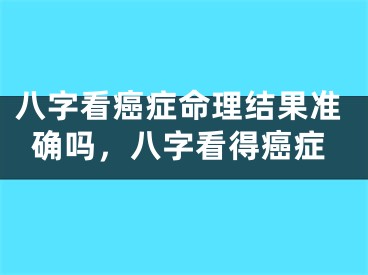 八字看癌症命理结果准确吗,八字看得癌症