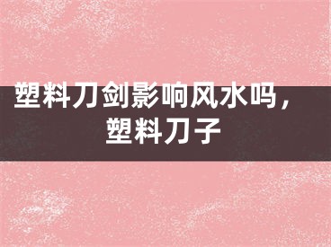 塑料刀剑影响风水吗，塑料刀子