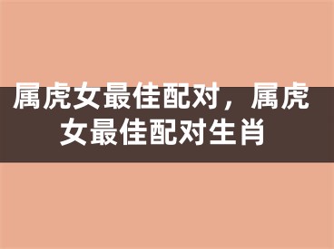 属虎女最佳配对，属虎女最佳配对生肖