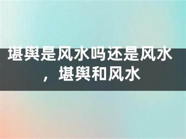 堪舆是风水吗还是风水，堪舆和风水