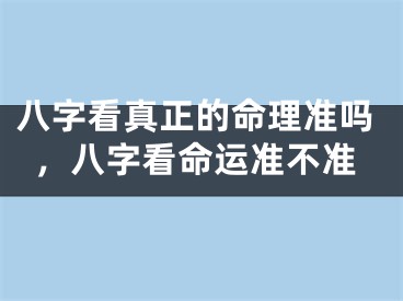 八字看真正的命理准吗,八字看命运准不准