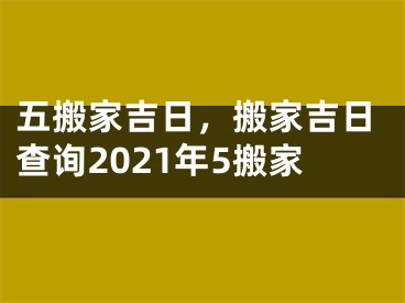 五搬家吉日，搬家吉日查询2021年5搬家
