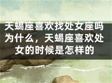 天蝎座喜欢找处女座吗为什么，天蝎座喜欢处女的时候是怎样的