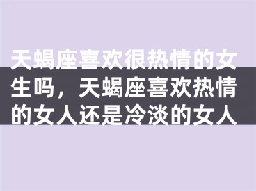 天蝎座喜欢很热情的女生吗，天蝎座喜欢热情的女人还是冷淡的女人