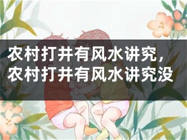 农村打井有风水讲究，农村打井有风水讲究没