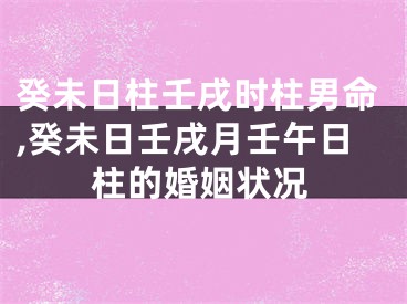 癸未日柱壬戌时柱男命,癸未日壬戌月壬午日柱的婚姻状况