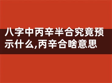 八字中丙辛半合究竟预示什么,丙辛合啥意思