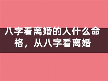 八字看离婚的人什么命格,从八字看离婚