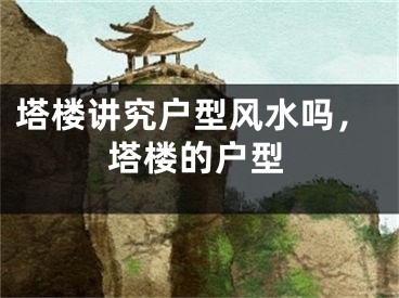塔楼讲究户型风水吗，塔楼的户型