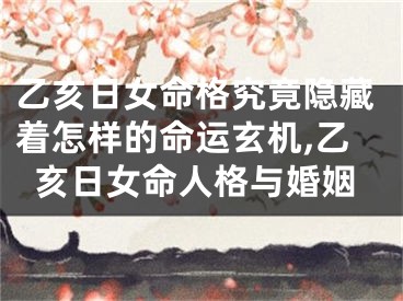 乙亥日女命格究竟隐藏着怎样的命运玄机,乙亥日女命人格与婚姻