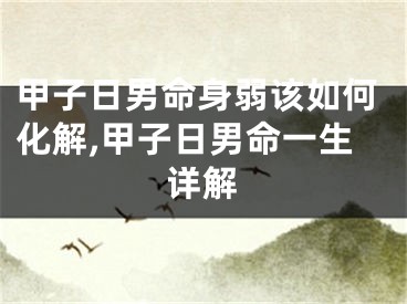 甲子日男命身弱该如何化解,甲子日男命一生详解