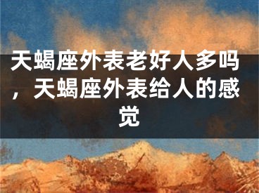 天蝎座外表老好人多吗，天蝎座外表给人的感觉