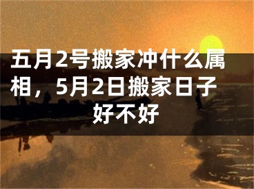 五月2号搬家冲什么属相，5月2日搬家日子好不好
