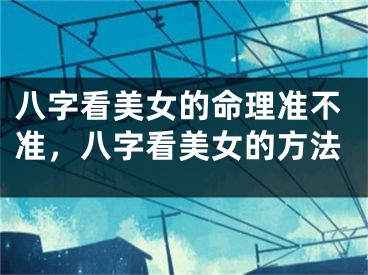 八字看美女的命理准不准,八字看美女的方法