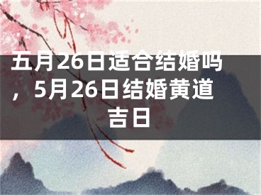 五月26日适合结婚吗，5月26日结婚黄道吉日