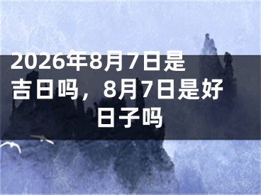 2026年8月7日是吉日吗，8月7日是好日子吗