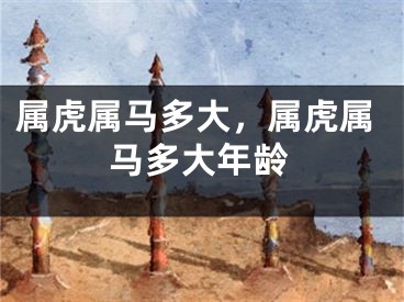 属虎属马多大,属虎属马多大年龄