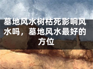 墓地风水树枯死影响风水吗,墓地风水最好的方位