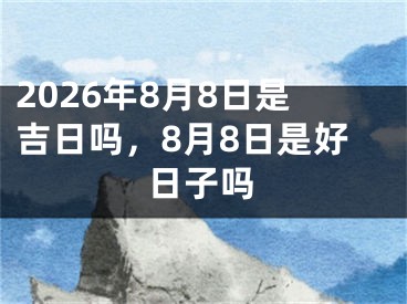 2026年8月8日是吉日吗，8月8日是好日子吗