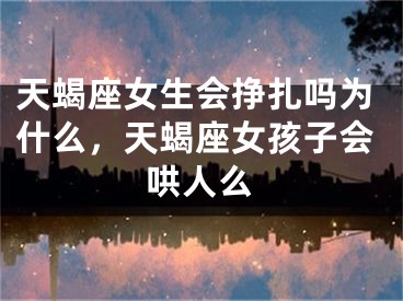 天蝎座女生会挣扎吗为什么，天蝎座女孩子会哄人么