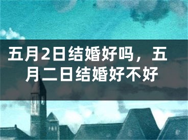 五月2日结婚好吗，五月二日结婚好不好