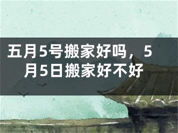 五月5号搬家好吗，5月5日搬家好不好