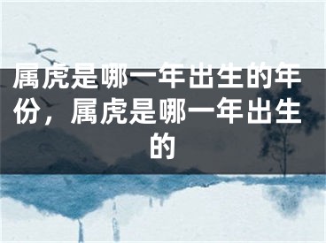 属虎是哪一年出生的年份，属虎是哪一年出生的