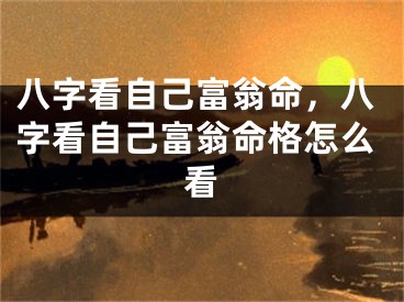 八字看自己富翁命，八字看自己富翁命格怎么看