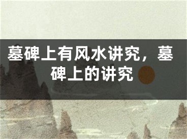 墓碑上有风水讲究，墓碑上的讲究