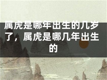 属虎是哪年出生的几岁了，属虎是哪几年出生的
