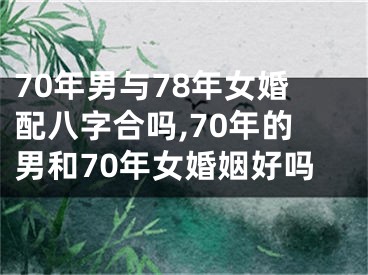 70年男与78年女婚配八字合吗,70年的男和70年女婚姻好吗