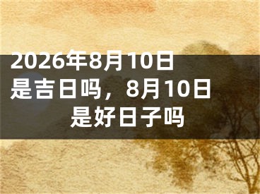 2026年8月10日是吉日吗，8月10日是好日子吗